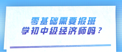 零基礎(chǔ)需要報(bào)班學(xué)初中級(jí)經(jīng)濟(jì)師嗎？