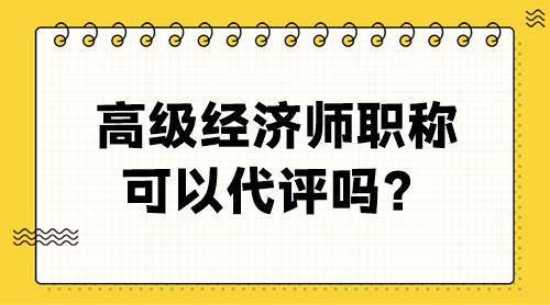 高級(jí)經(jīng)濟(jì)師職稱(chēng)可以代評(píng)嗎？