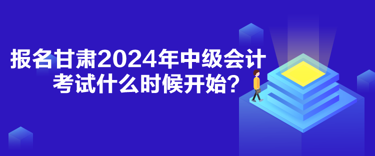 報(bào)名甘肅2024年中級(jí)會(huì)計(jì)考試什么時(shí)候開始？