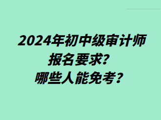 2024年初中級審計師報名要求？哪些人能免考？