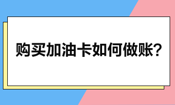 企業(yè)購(gòu)買(mǎi)加油卡后如何做賬？