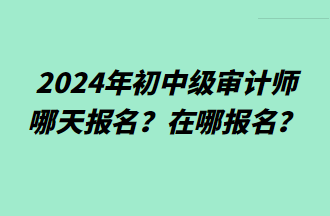 2024年初中級(jí)審計(jì)師哪天報(bào)名？在哪報(bào)名？