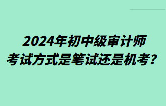 2024年初中級(jí)審計(jì)師考試方式是筆試還是機(jī)考？