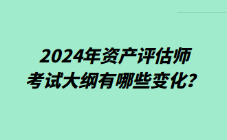 2024年資產(chǎn)評(píng)估師考試大綱有哪些變化？