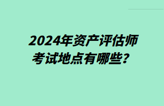 2024年資產(chǎn)評估師考試地點有哪些？