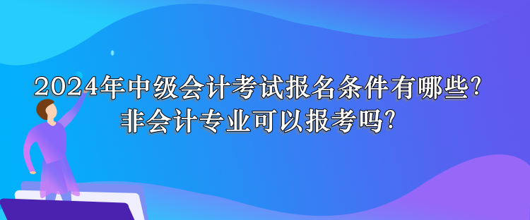 2024年中級(jí)會(huì)計(jì)考試報(bào)名條件有哪些？非會(huì)計(jì)專業(yè)可以報(bào)考嗎？