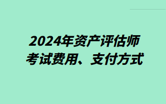 2024年資產(chǎn)評(píng)估師考試費(fèi)用、支付方式