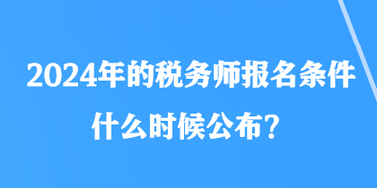 2024年的稅務(wù)師報名條件什么時候公布？