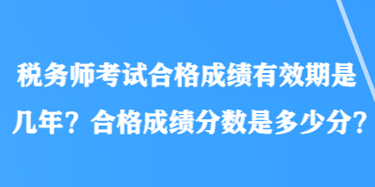 稅務(wù)師考試合格成績有效期是幾年？合格成績分?jǐn)?shù)是多少分？