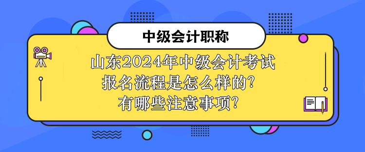 山東2024年中級會計考試報名流程是怎么樣的？有哪些注意事項？