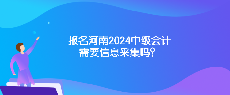 報名河南2024中級會計需要信息采集嗎？