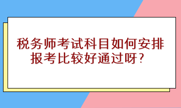 稅務(wù)師考試科目如何安排報(bào)考比較好通過(guò)呀？