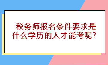 稅務師報名條件要求是什么學歷的人才能考呢？