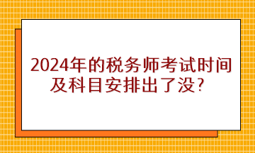 2024年的稅務(wù)師考試時(shí)間及科目安排出了沒？