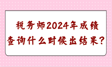 稅務(wù)師2024年成績查詢什么時候出結(jié)果？