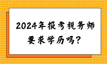 請問2024年報考稅務(wù)師要求學(xué)歷嗎？