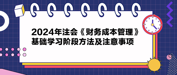 2024年注會(huì)《財(cái)務(wù)成本管理》基礎(chǔ)學(xué)習(xí)階段方法及注意事項(xiàng)