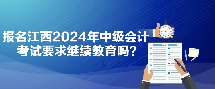 報名江西2024年中級會計考試要求繼續(xù)教育嗎？