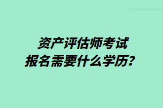 資產(chǎn)評估師考試報名需要什么學歷？