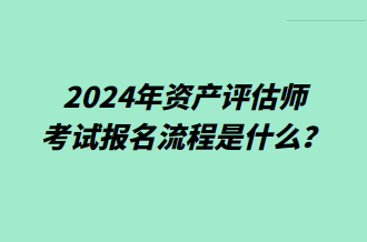 2024年資產(chǎn)評估師考試報名流程是什么？