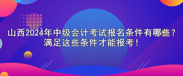 山西2024年中級會計考試報名條件有哪些？滿足這些條件才能報考！