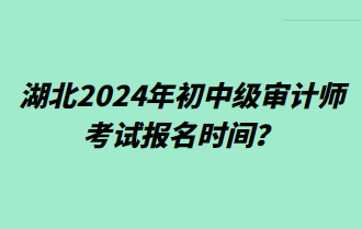 湖北2024年初中級審計師考試報名時間？