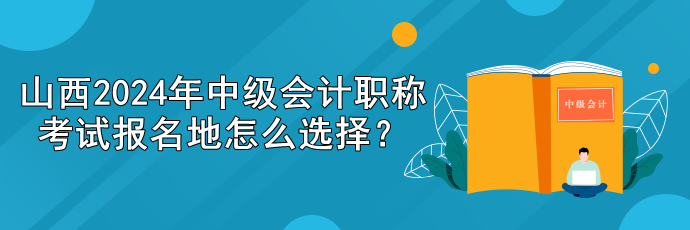 山西2024年中級(jí)會(huì)計(jì)職稱考試報(bào)名地怎么選擇？