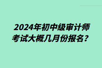 2024年初中級審計師考試大概幾月份報名？