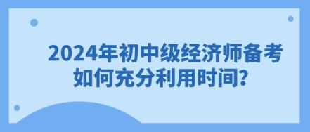 2024年初中級經(jīng)濟(jì)師備考 如何充分利用時(shí)間？