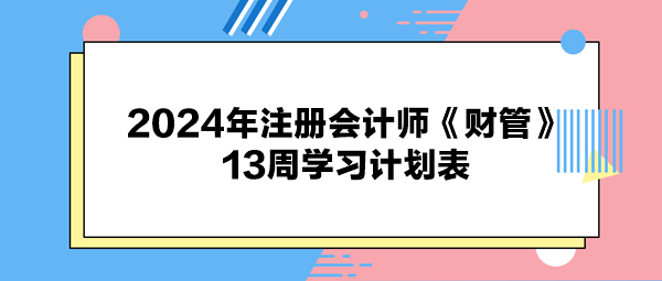 2024年注冊(cè)會(huì)計(jì)師《財(cái)管》13周學(xué)習(xí)計(jì)劃表