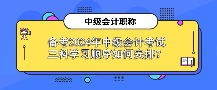 備考2024年中級會計考試 三科學習順序如何安排？