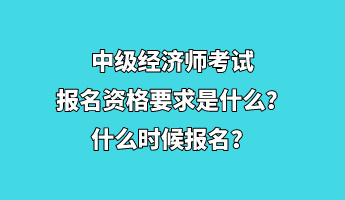 中級經(jīng)濟(jì)師考試報(bào)名資格要求是什么？什么時(shí)候報(bào)名？