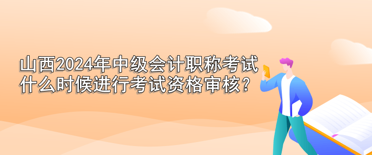 山西2024年中級(jí)會(huì)計(jì)職稱(chēng)考試 什么時(shí)候進(jìn)行考試資格審核？