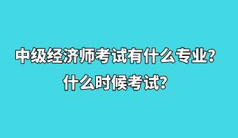 中級經(jīng)濟師考試有什么專業(yè)？什么時候考試？