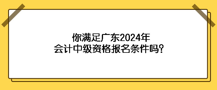 你滿足廣東2024年會(huì)計(jì)中級(jí)資格報(bào)名條件嗎？