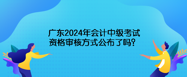 廣東2024年會(huì)計(jì)中級(jí)考試資格審核方式公布了嗎？