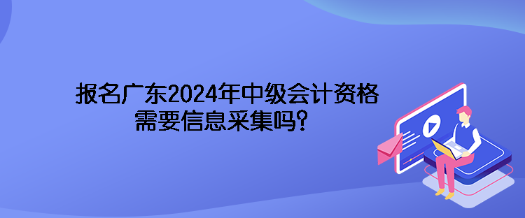 報(bào)名廣東2024年中級(jí)會(huì)計(jì)資格需要信息采集嗎？