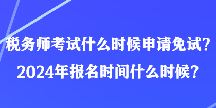 稅務師考試什么時候申請免試？2024年報名時間什么時候？