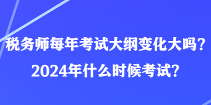 稅務(wù)師每年考試大綱變化大嗎？2024年什么時(shí)候考試？