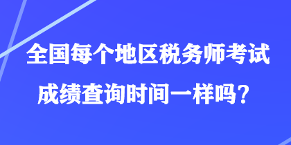 全國每個(gè)地區(qū)稅務(wù)師考試成績查詢時(shí)間一樣嗎？