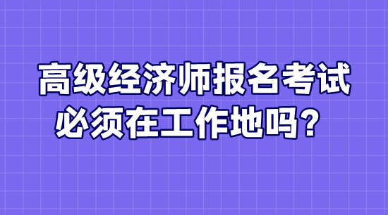 高級(jí)經(jīng)濟(jì)師報(bào)名考試必須在工作地嗎？