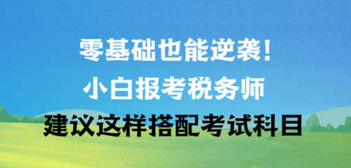 零基礎(chǔ)也能逆襲！小白報考稅務(wù)師建議這樣搭配考試科目