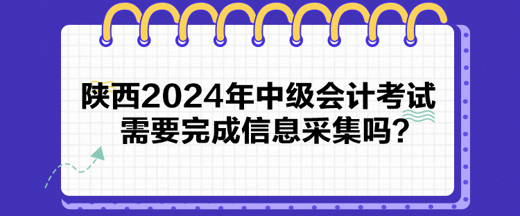 陜西2024年中級會計考試需要完成信息采集嗎？