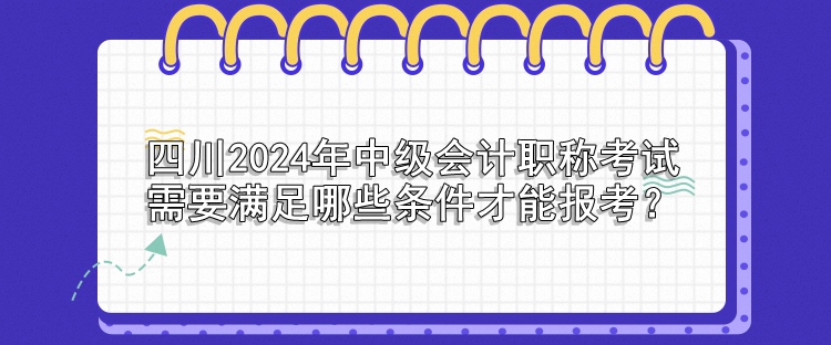 四川2024年中級(jí)會(huì)計(jì)職稱考試需要滿足哪些條件才能報(bào)考？