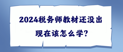 2024稅務(wù)師教材還沒出該現(xiàn)在怎么學(xué)？幫你出主意！