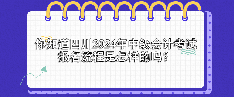 你知道四川2024年中級會計考試報名流程是怎樣的嗎？