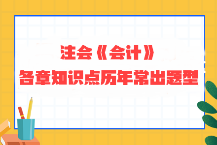 劃重點！注會《會計》各章知識點歷年常出題型整理 