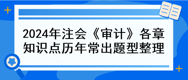 2024年注會(huì)《審計(jì)》各章知識(shí)點(diǎn)歷年常出題型整理