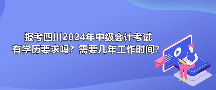 報考四川2024年中級會計考試有學(xué)歷要求嗎？需要幾年工作時間？