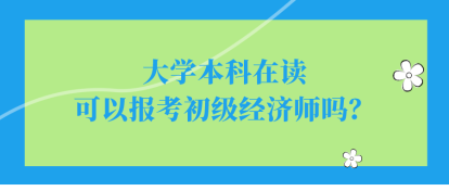 大學(xué)本科在讀可以報(bào)考初級(jí)經(jīng)濟(jì)師嗎？